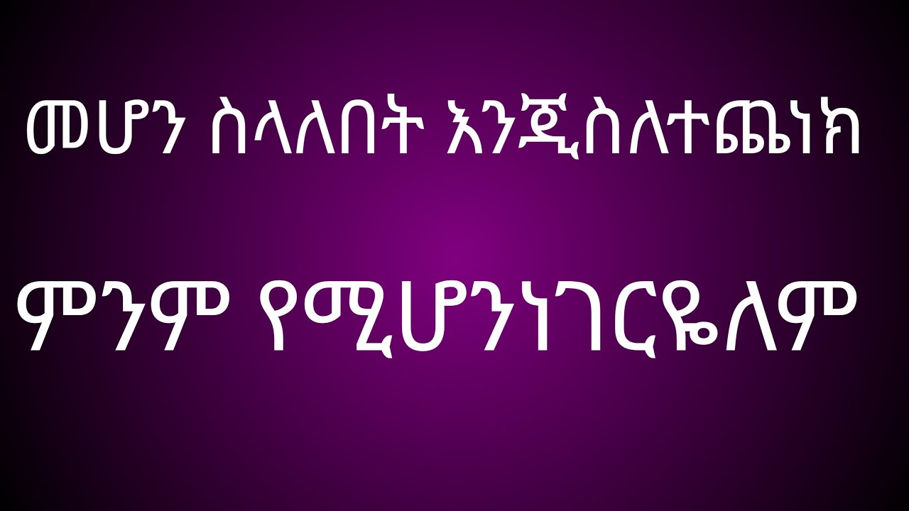 መሆን ስላለበትጂ ስተተጨነክ የሚሆን ነነገ የለም