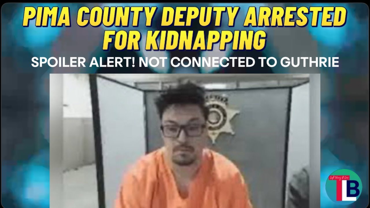 Pima County Deputy Arrested for Kidnapping.... Not Connected To Guthrie