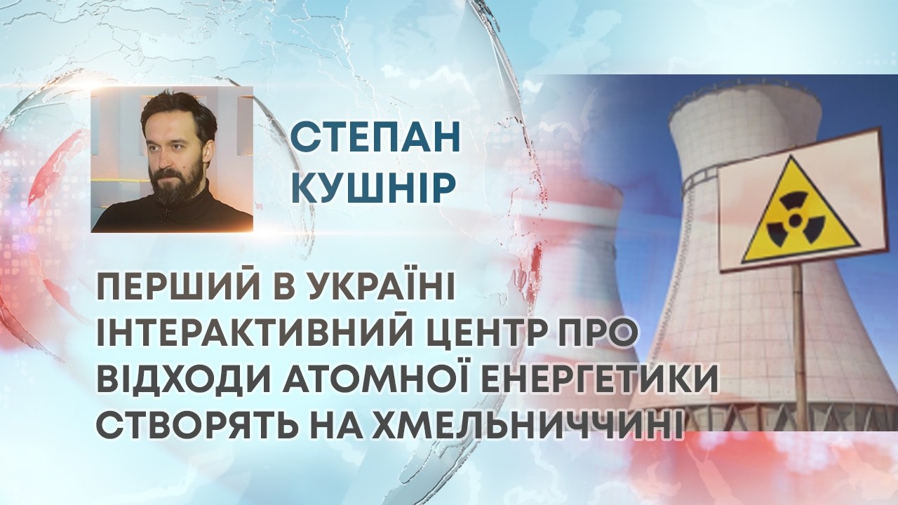 ТВ7+. ПЕРШИЙ В УКРАЇНІ ІНТЕРАКТИВНИЙ ЦЕНТР ПРО ВІДХОДИ АТОМНОЇ ЕНЕРГЕТИКИ СТВОРЯТЬ НА ХМЕЛЬНИЧЧИНІ
