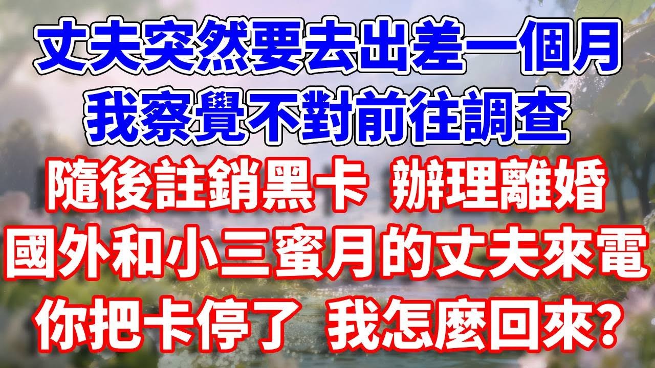 丈夫突然要去出差一個月，我察覺不對前往調查，隨後註銷黑卡  辦理離婚。國外和小三蜜月的丈夫來電，你把卡停了我怎麼回來？#完結 #情感故事 #一口氣看完 #為人處世