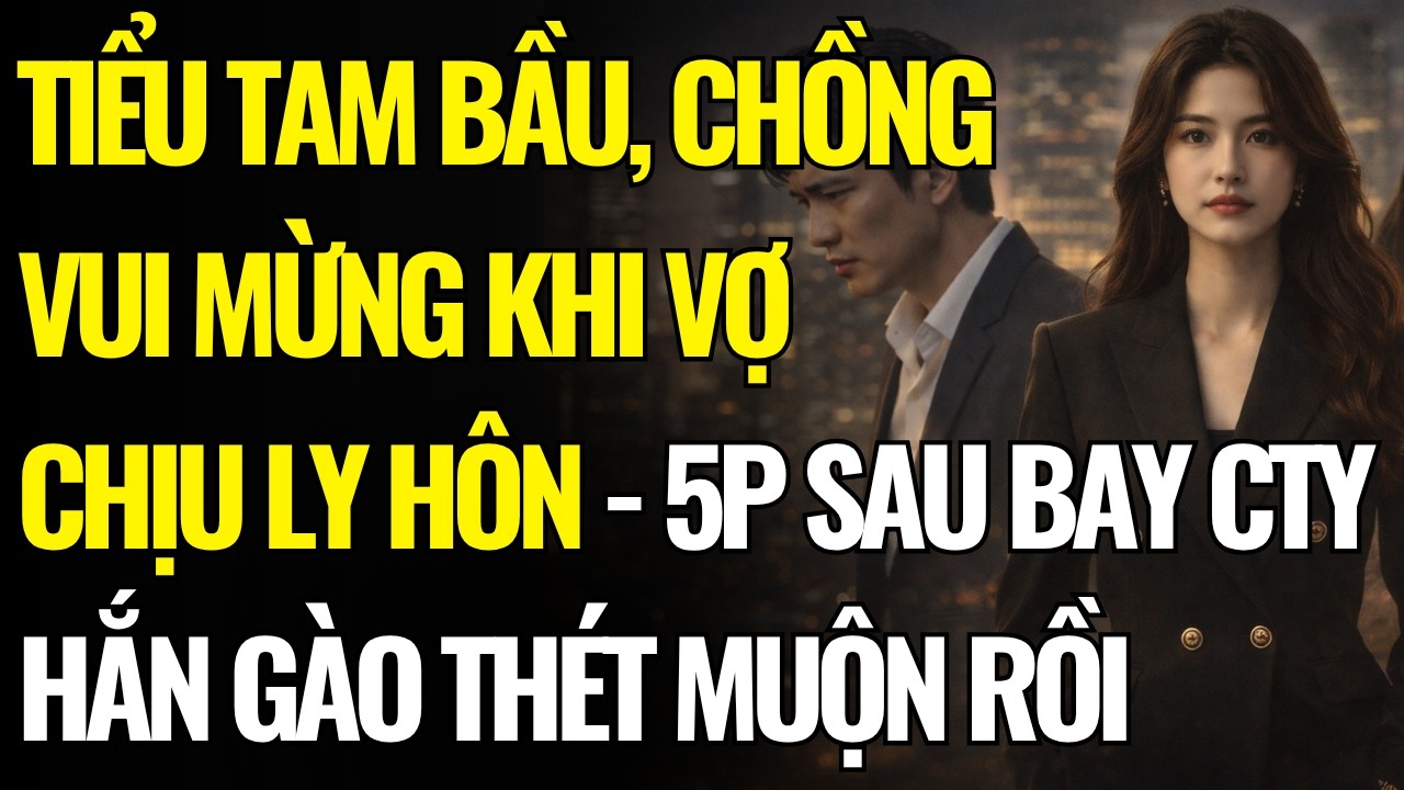 TIỂU TAM CÓ BẦU - CHỒNG VUI MỪNG KHI VỢ CHỊU LY HÔN - NÀO NGỜ 5 PHÚT SAU HẮN BAY C.TY TRẮNG TAY