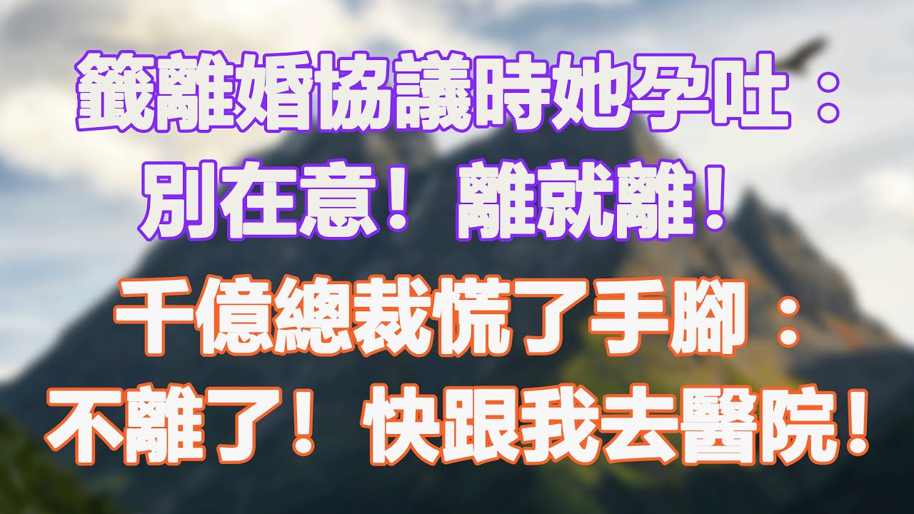 籤離婚協議時她孕吐：別在意！離就離！千億總裁慌了手腳：不離了！快跟我去醫院！#甜寵 #情感故事 #現代言情 #小説