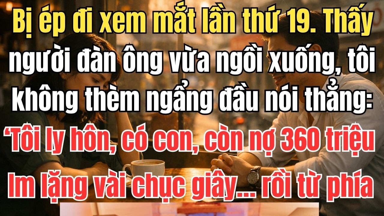 Bị ép đi xem mắt lần thứ 19. Thấy người đàn ông vừa ngồi xuống, tôi không thèm ngẩng đầu nói thẳng