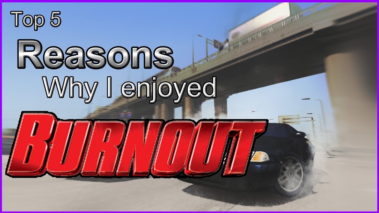 Top 5 - Reasons Why I Enjoyed - Burnout