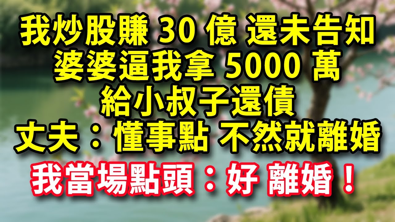我炒股賺30億 還未告知丈夫 婆婆就逼我拿5000萬給小叔子還債 丈夫：懂事點 不然就離婚 我當場點頭：好 離婚！#人生感悟 #健康 #情感故事 #婚姻經營 #老年生活 #家庭 #故事