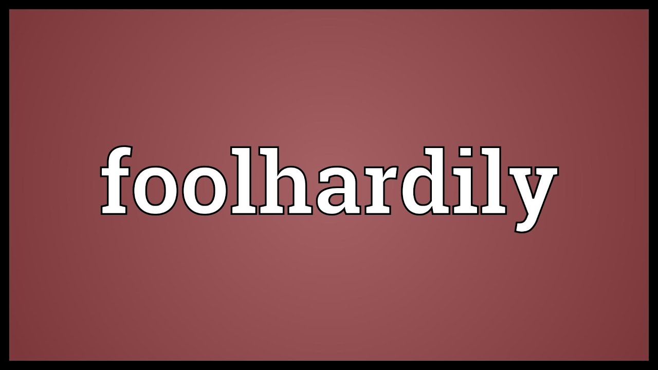 Foolhardily Meaning
