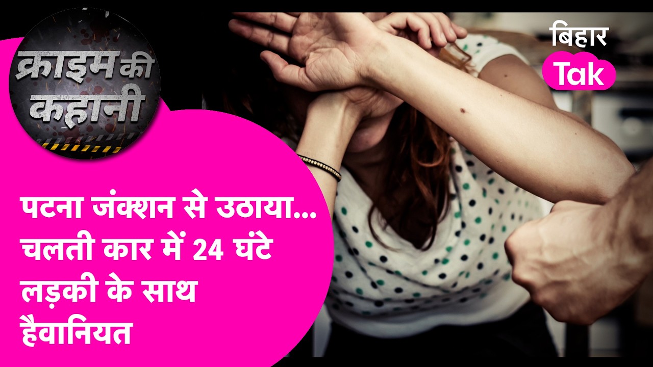 Patna Junction से लड़की को उठाया, चलती कार में बंद कर 24 घंटे तक दुष्कर्म, रुह कंपाने वाली हैवानियत