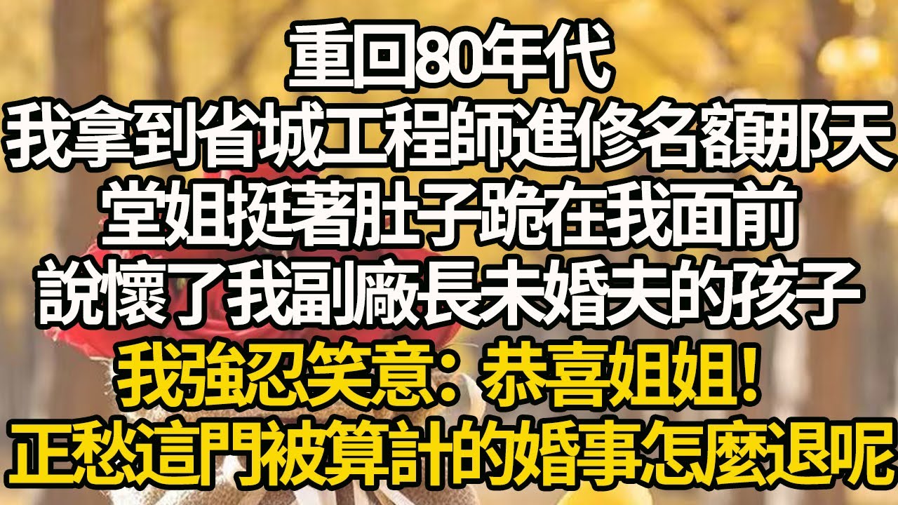 【完結】重回80年代，我拿到省城工程師進修名額那天，堂姐挺著肚子跪在我面前，說懷了我副廠長未婚夫的孩子，我強忍笑意：恭喜姐姐！正愁這門被算計的婚事怎麼退呢#有聲書 #年代