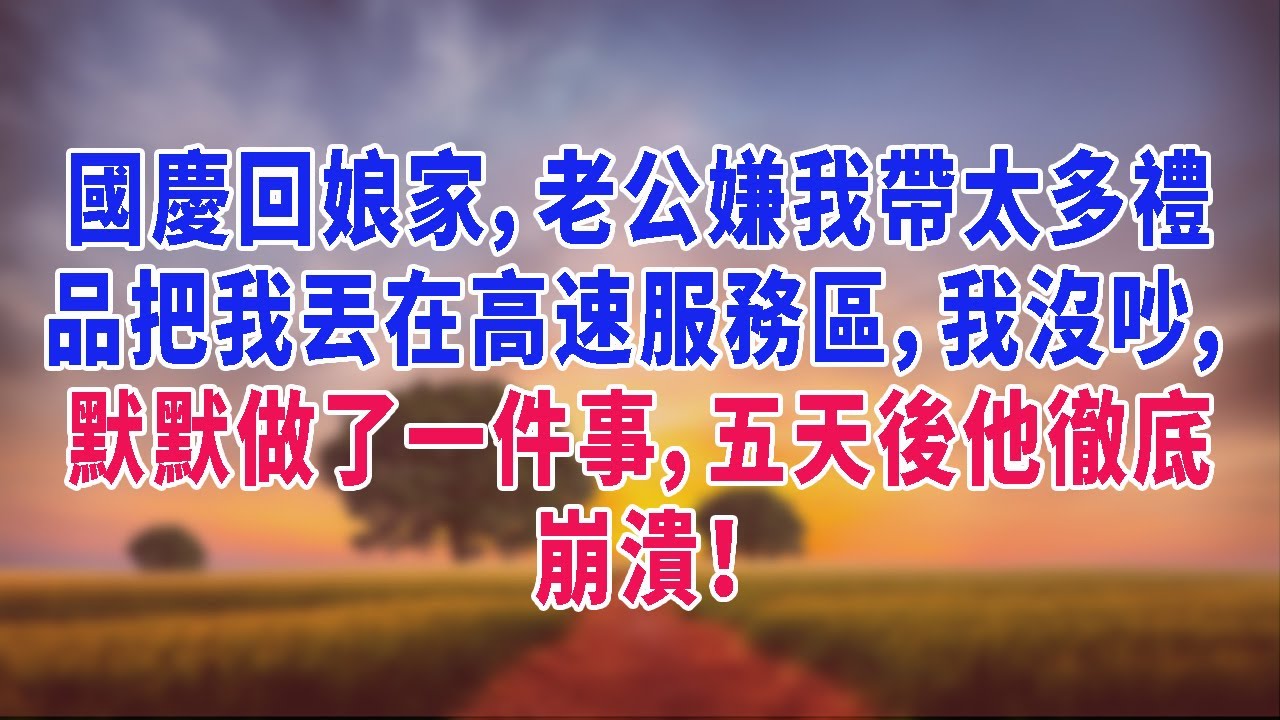 國慶回娘家，老公嫌我帶太多禮品把我丟在高速服務區，我沒吵，默默做了一件事，五天後他徹底崩潰！