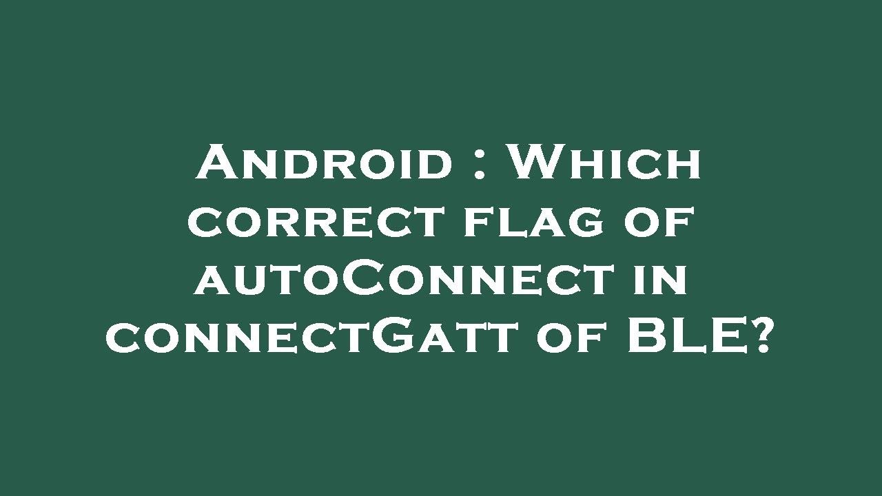 Android : Which correct flag of autoConnect in connectGatt of BLE?
