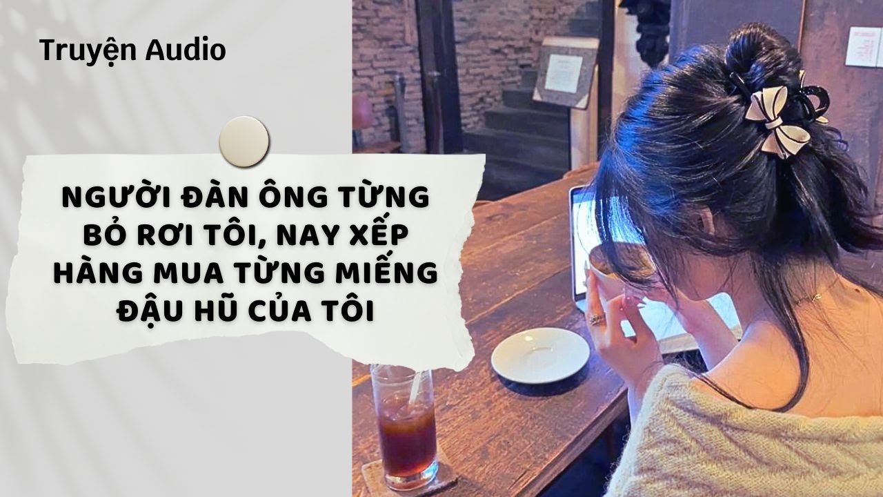 Truyện Audio | Người đàn ông từng bỏ rơi tôi, nay xếp hàng mua từng miếng đậu hũ của tôi (Full)