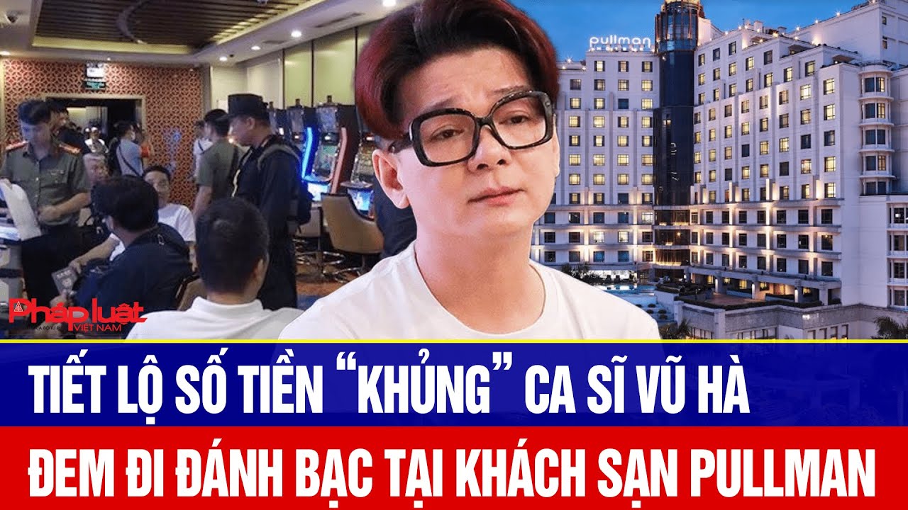 Ca sĩ Vũ Hà đem bao nhiêu tiền đi đánh bạc tại khách sạn Pullman?