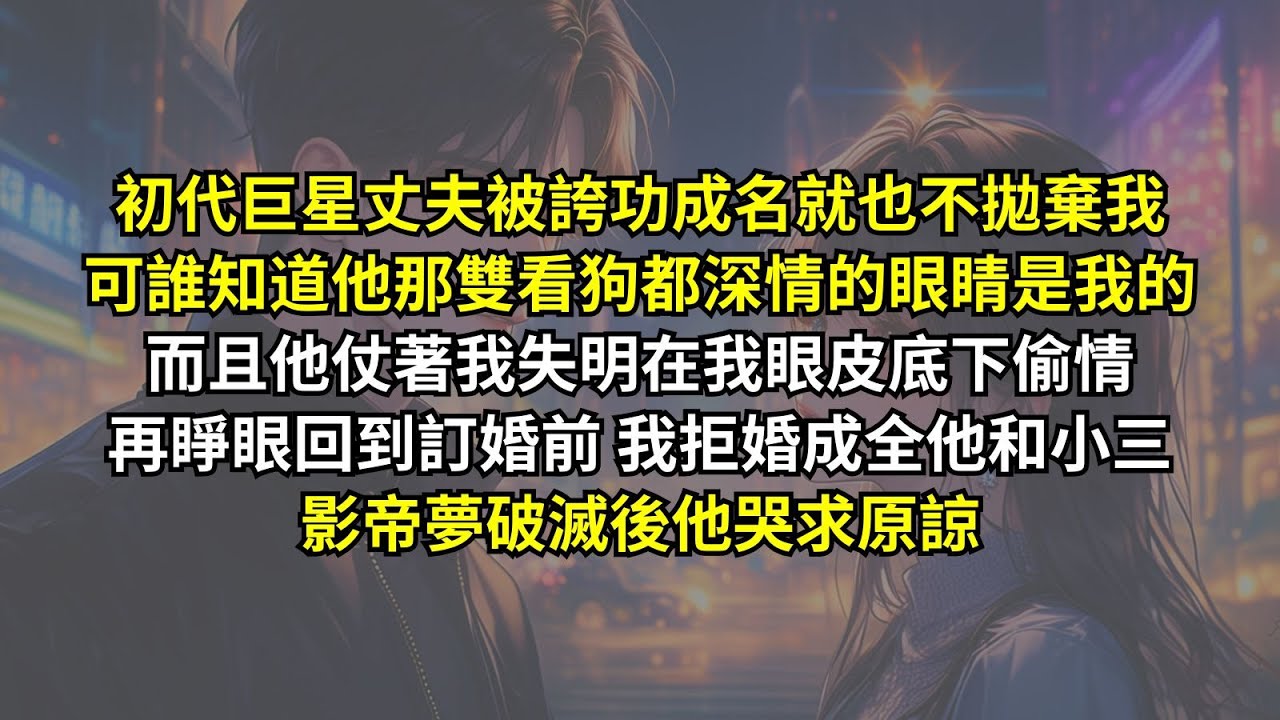 初代巨星丈夫被誇功成名就也不拋棄我，可誰知道他那雙看狗都深情的眼睛是我的，而且他仗著我失明在我眼皮底下偷情，再睜眼我拒婚成全他和小三，影帝夢破滅後他哭求原諒。