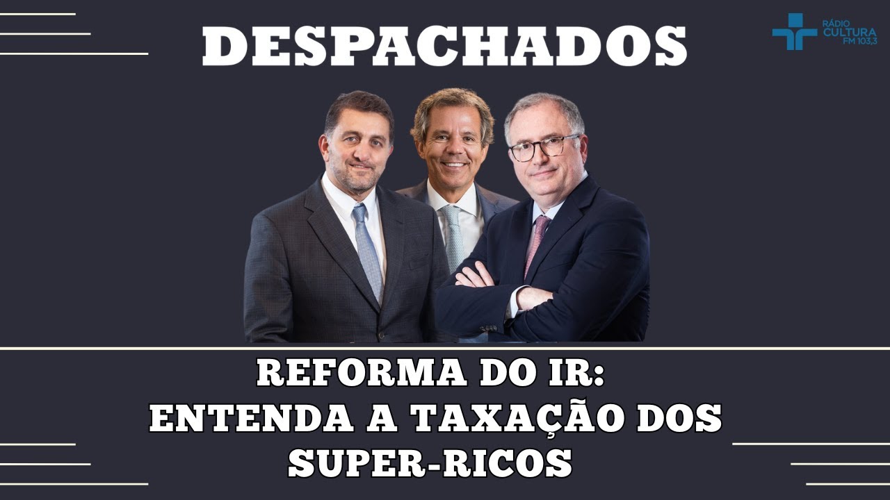 DESPACHADOS – REFORMA DO IR: ENTENDA A TAXAÇÃO DOS SUPER-RICOS