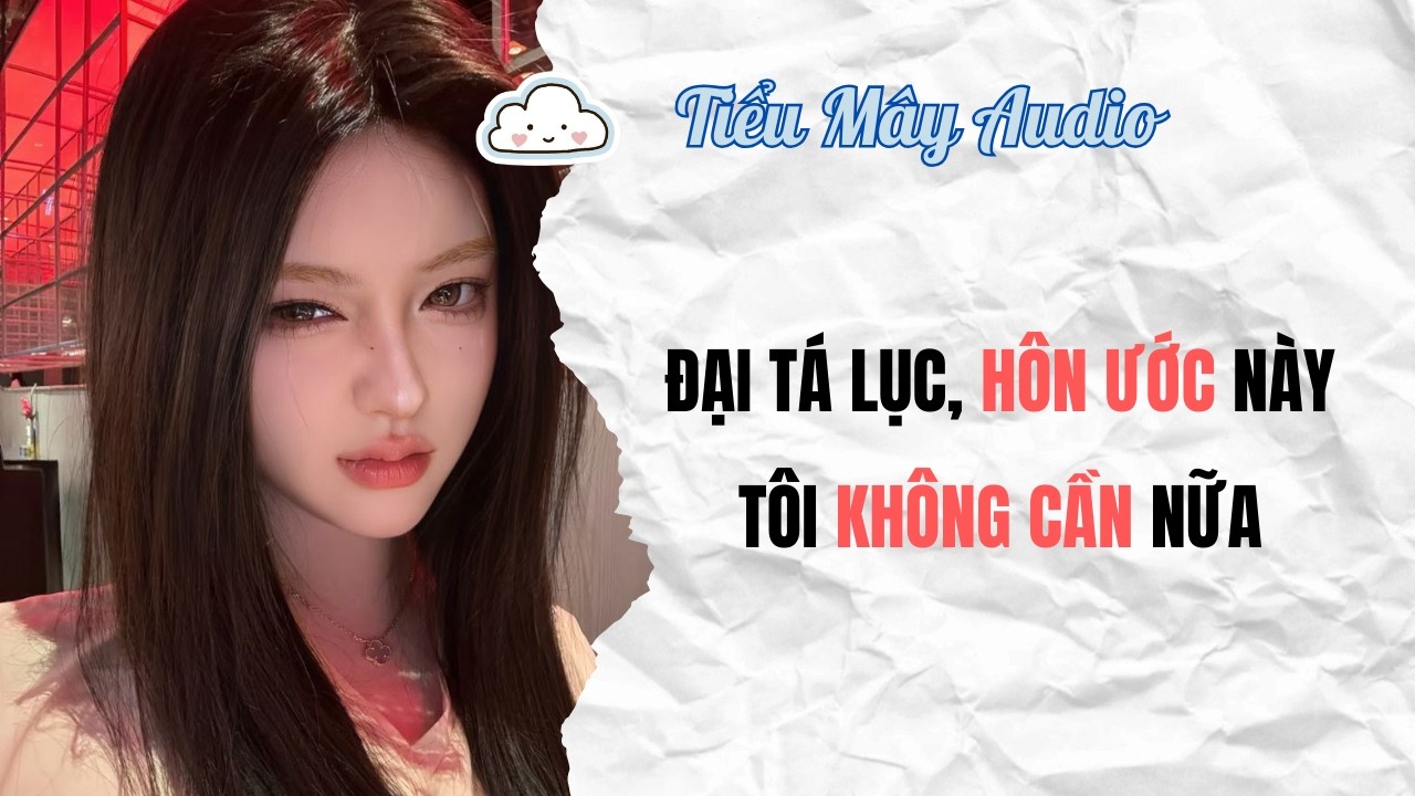 TRUYỆN AUDIO | ĐẠI TÁ LỤC, HÔN ƯỚC NÀY TÔI KHÔNG CẦN NỮA | TIỂU MÂY AUDIO #truyenaudio #audio