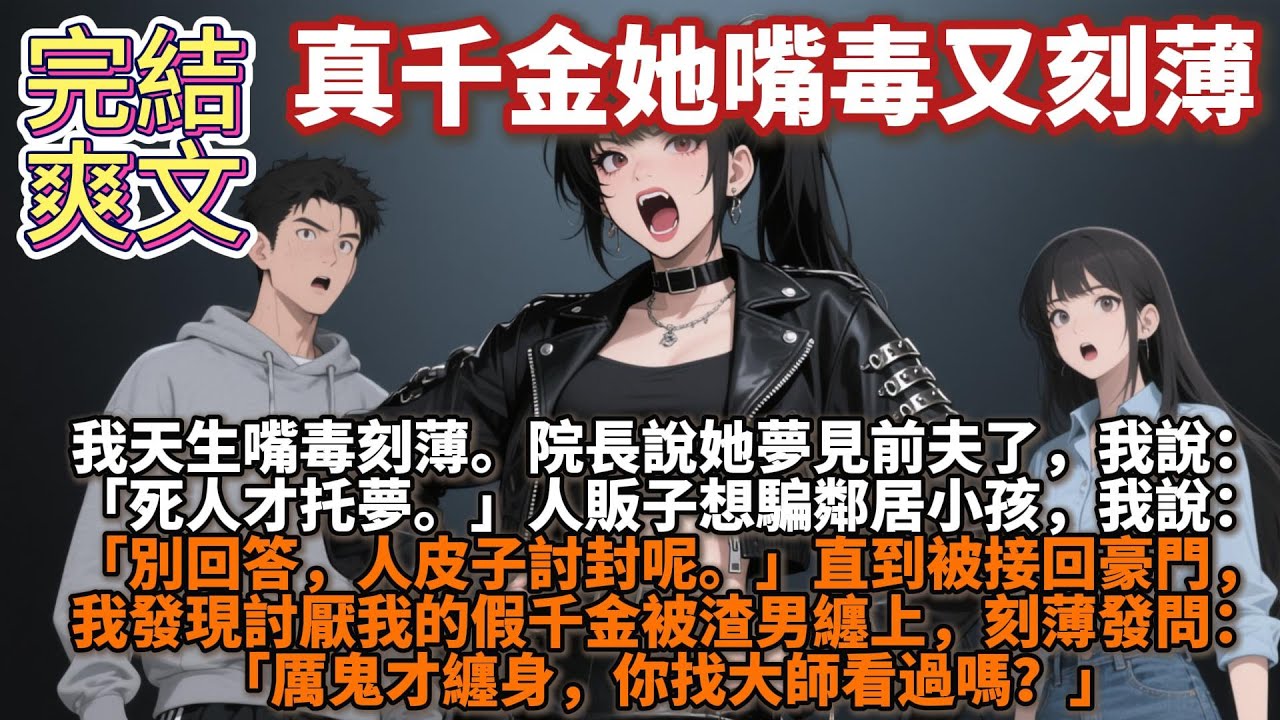 完結爽文：真千金她嘴毒又刻薄。我天生嘴毒刻薄。院長說她夢見前夫了，我說：「死人才托夢。」人販子想騙鄰居小孩，我說：「別回答，人皮子討封呢」討厭我的假千金被渣男纏上，我：「厲鬼才纏身，你找大師看過嗎？」