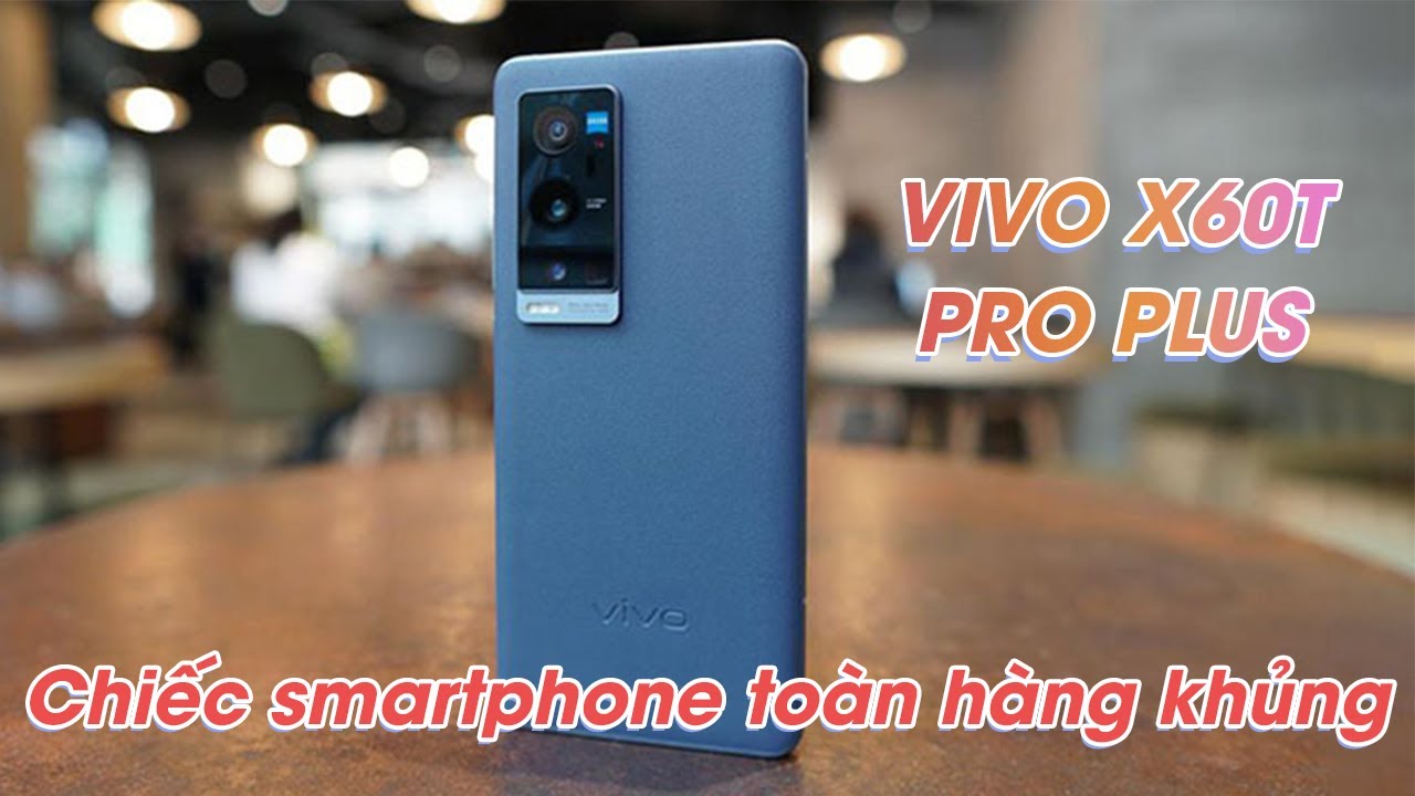 Cận cảnh Vivo X60T Pro Plus: To&agrave;n h&agrave;ng khủng trong một chiếc smartphone???