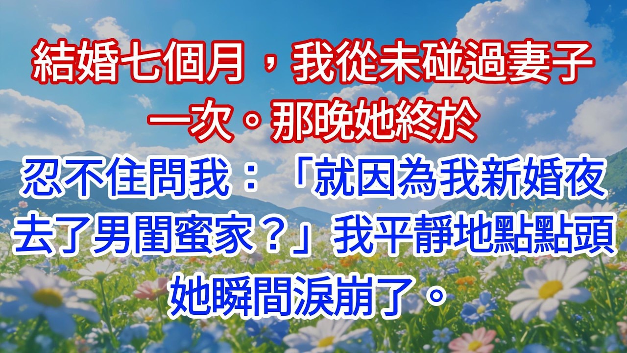 結婚七個月，我從未碰過妻子一次。那晚她終於忍不住問我：「就因為我新婚夜去了男閨蜜家？」我平靜地點點頭，她瞬間淚崩了。