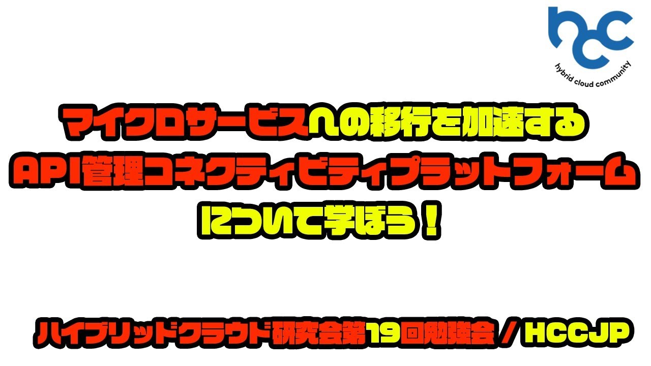 マイクロサービスへの移行を加速するAPI管理コネクティビティプラットフォームについて学ぼう！/ HCCJP(ハイブリッドクラウド研究会) 19回勉強会