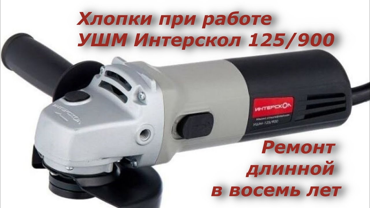 Хлопки при работе болгарки Интерскол УШМ - 125/900, Ремонт длинной в восемь лет