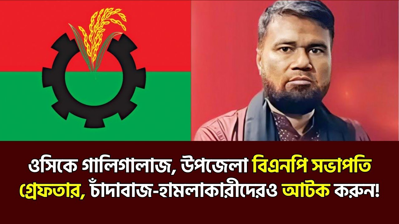ওসিকে গালিগালাজ, উপজেলাবিএনপি সভাপতি গ্রেফতার, চাঁদাবাজ-হামলাকারীদেরও আটক করুন! 