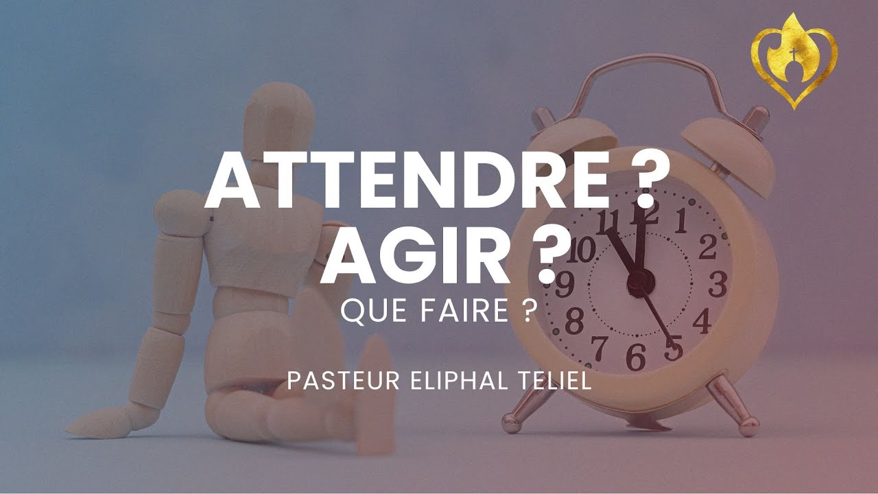 Attendre ou agir que faire? - Pasteur Eliphal Teliet - Eglise EPMA LYON