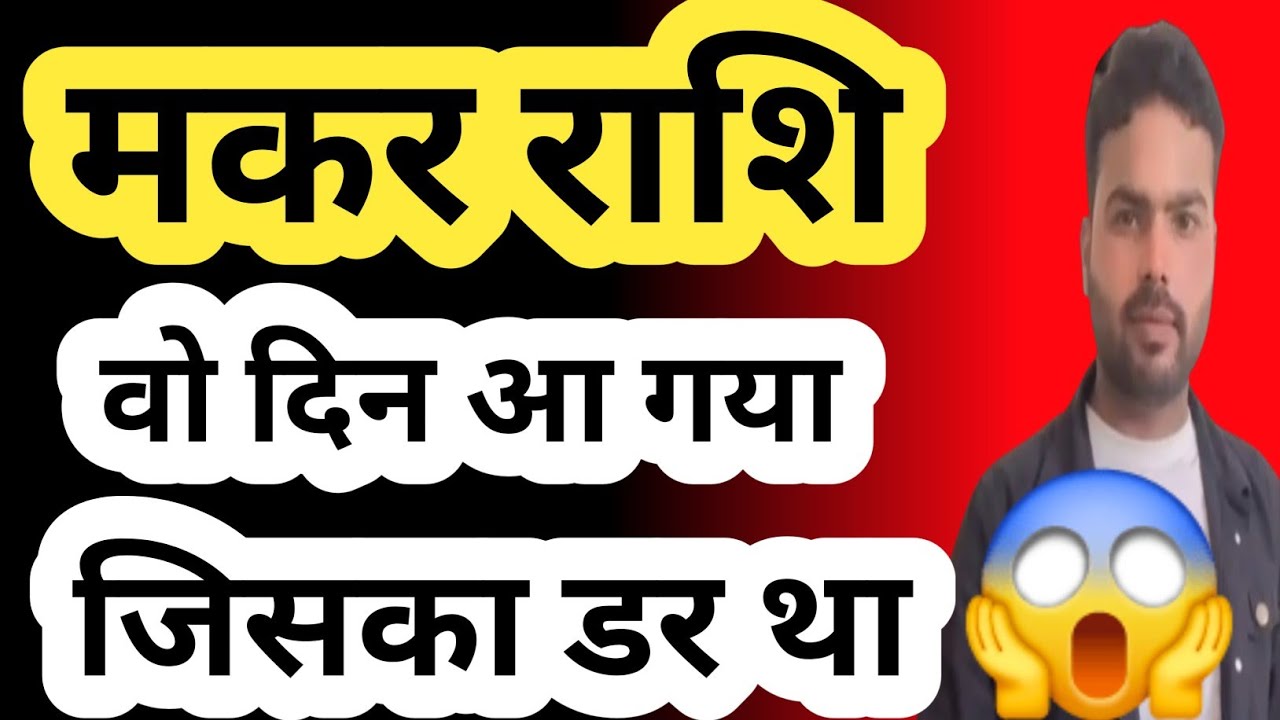 मकर राशि वो दिन आ गया जिसका डर था |