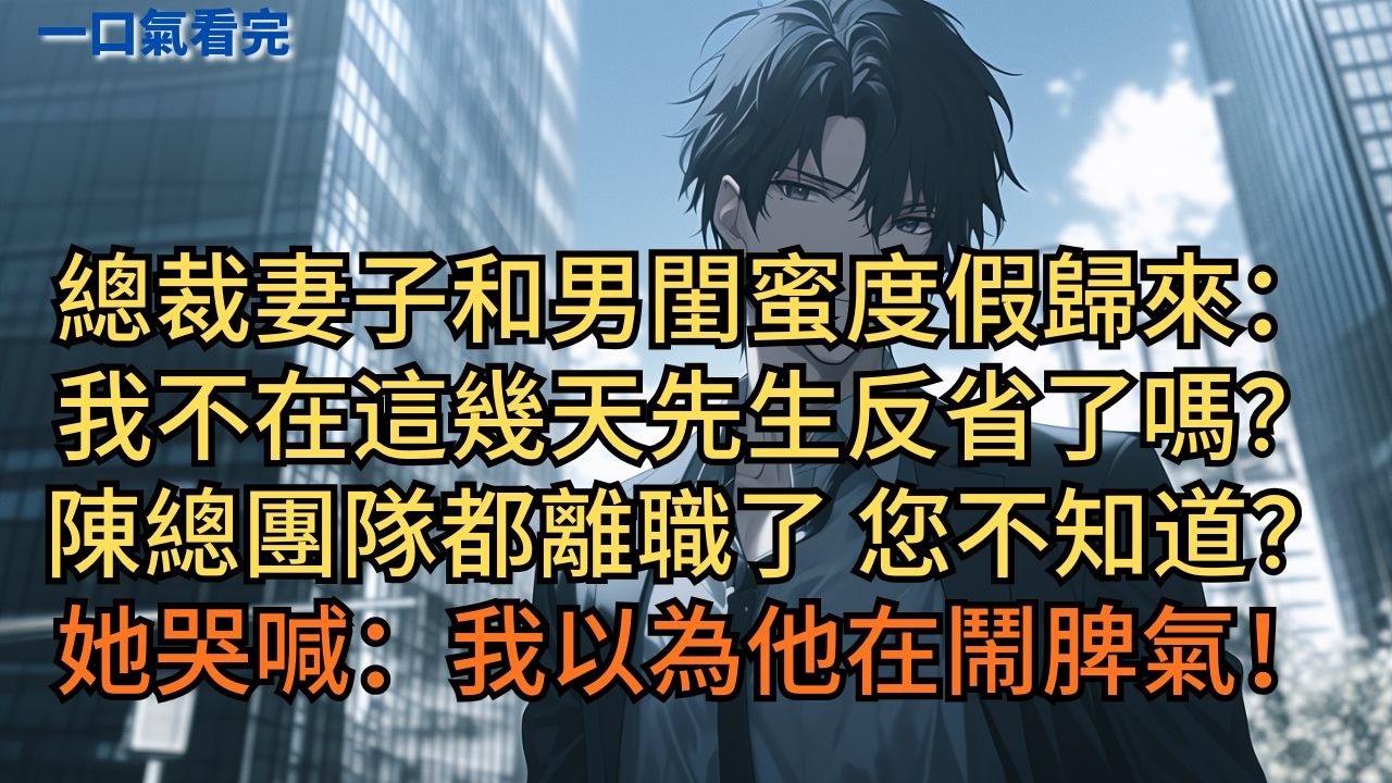 總裁妻子和男閨蜜度假歸來：「我不在這幾天先生反省了嗎？」助理：「陳總團隊都離職了，您不知道？」她哭喊：「我以為他在鬧脾氣！」 #小说 #爽文