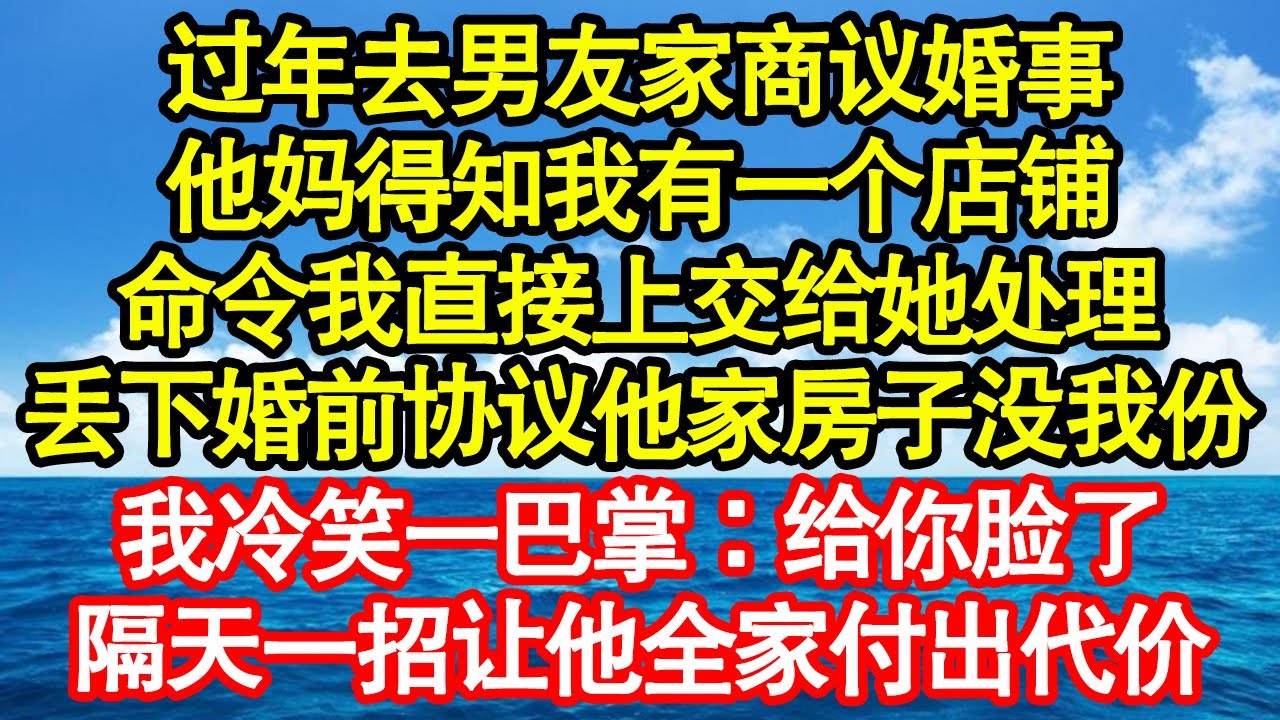 过年去男友家商议婚事，他妈得知我有一个店铺，命令我直接上交给她处理，丢下婚前协议他家房子我却没份，我冷笑一巴掌：给你脸了，隔天一招让他全家付出代价真情故事會||老年故事||情感需求||愛情||家庭