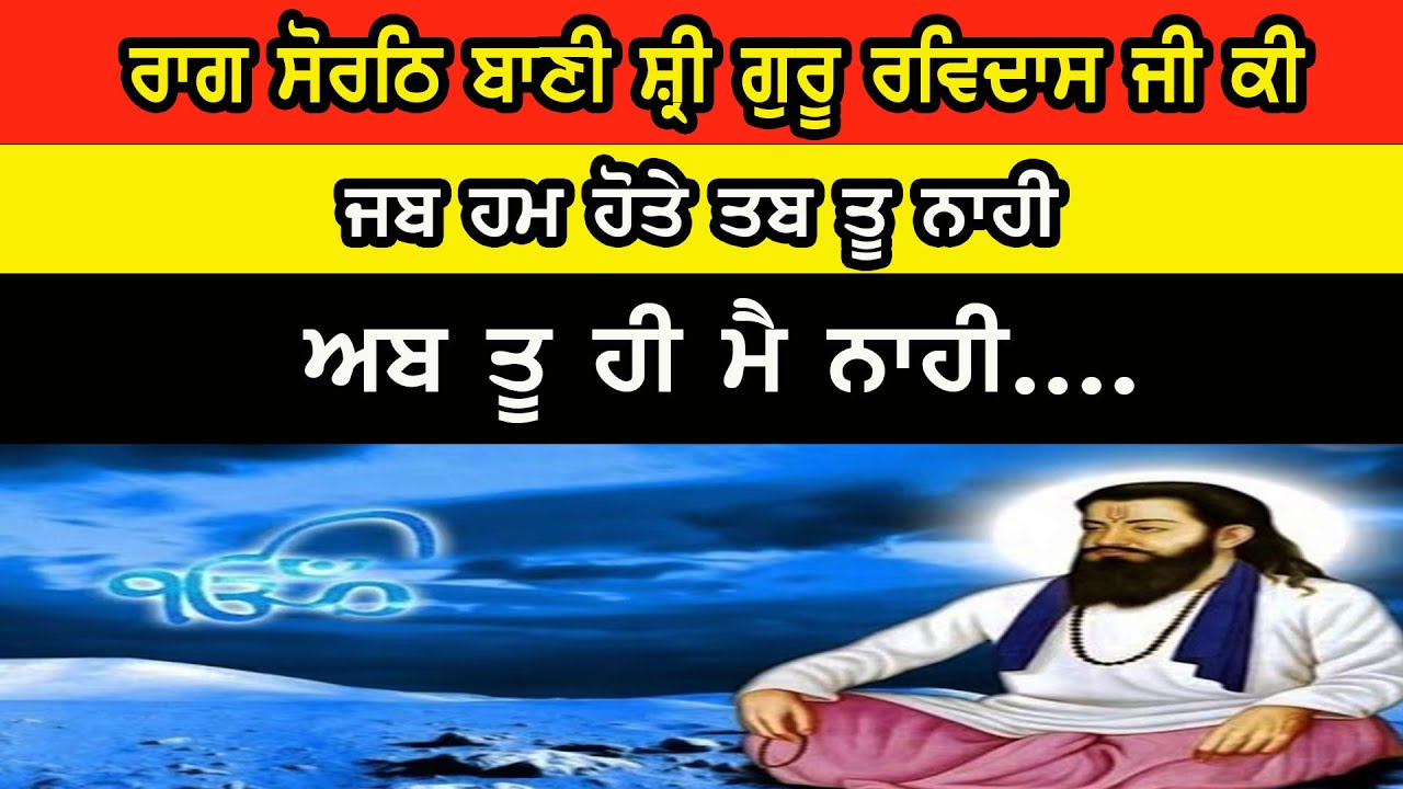ਰਾਗ ਸੋਰਠਿ ਬਾਣੀ ਸ਼੍ਰੀ ਗੁਰੂ ਰਵਿਦਾਸ ਜੀ ਕੀ ਜਬ ਹਮ ਹੋਤੇ ਤਬ ਤੂ ਨਾਹੀ ਅਬ ਤੂ ਹੀ ਮੈ ਨਾਹੀ....