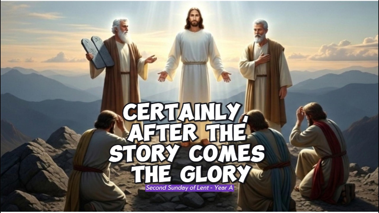 CERTAINLY, AFTER THE STORY, COMES THE GLORY (2nd Sunday of Lent, Year A)