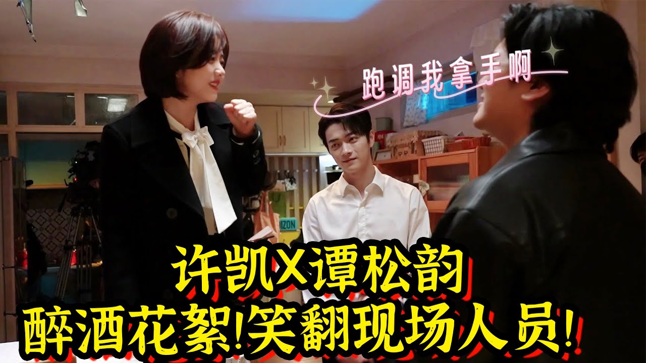 《你比星光美丽》幕后花絮！许凯谭松韵醉酒花絮！笑翻现场人员！
