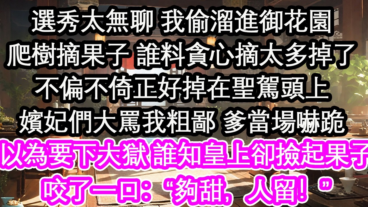 選秀太無聊 我偷溜進御花園爬樹摘果子 誰料貪心摘太多掉了不偏不倚正好掉在聖駕頭上嬪妃們大罵我粗鄙 爹當場嚇跪以為要下大獄 誰知皇上卻撿起果子咬了一口：“夠甜，人留！”【花開】【愛情】【生活】