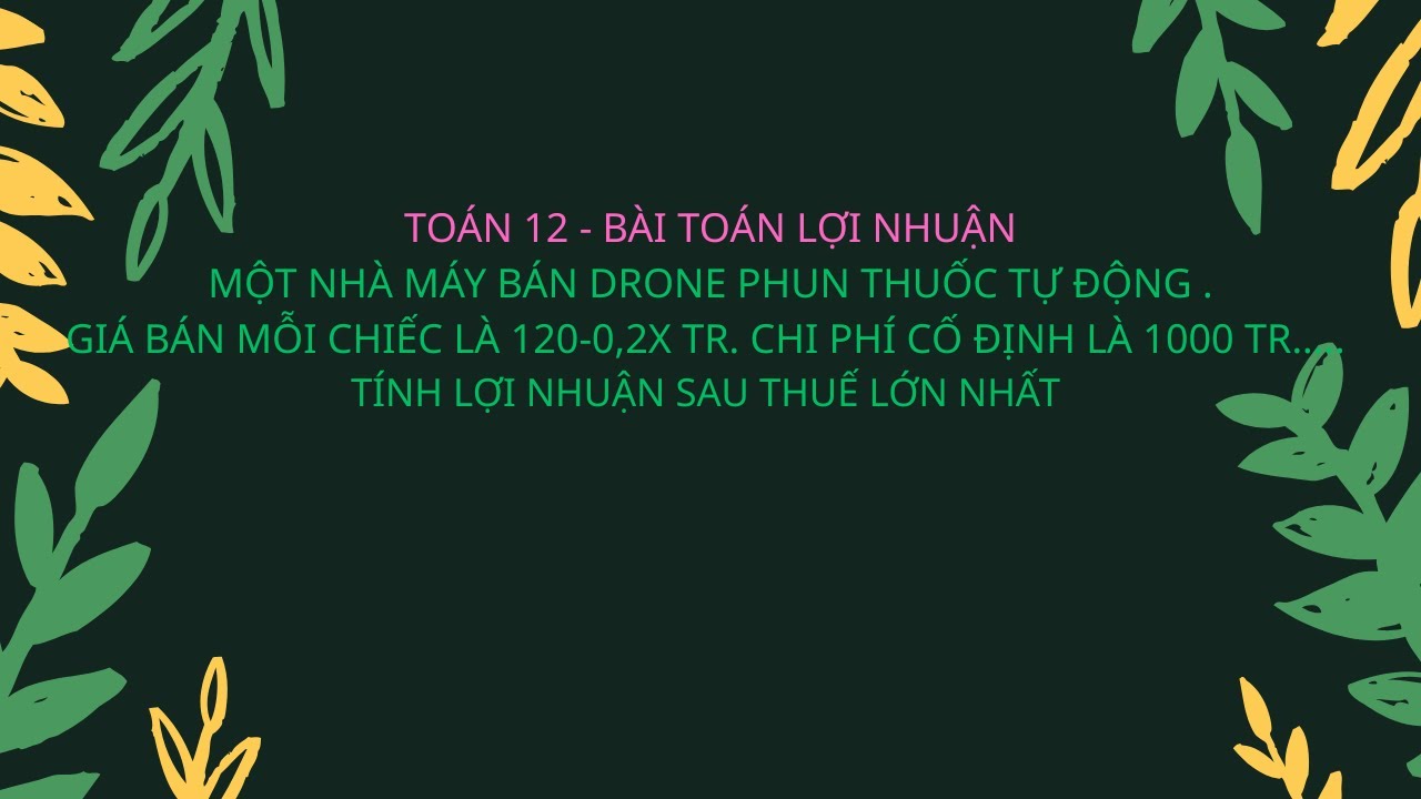 TOÁN 12 -  MỘT NHÀ MÁY BÁN DRONE PHUN THUỐC TỰ ĐỘNG .LỢI NHUẬN SAU THUẾ NHÀ MÁY LỚN NHẤT LÀ ?