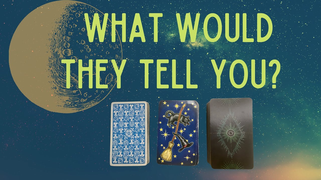 PICK A CARD: WHAT THEY WOULD TELL YOU
