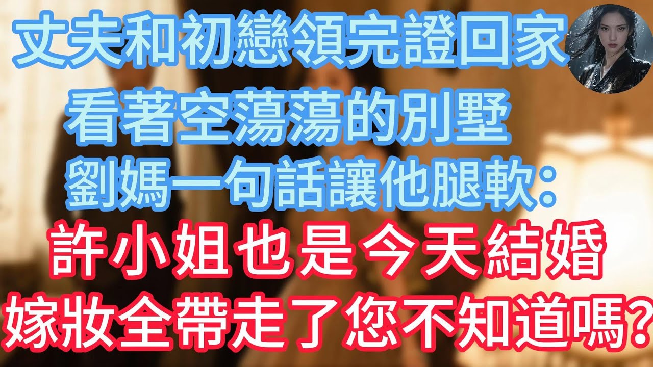 丈夫和初戀領完證回家，看著空蕩蕩的別墅，劉媽：許小姐也是今天結婚，嫁妝全帶走了您不知道嗎