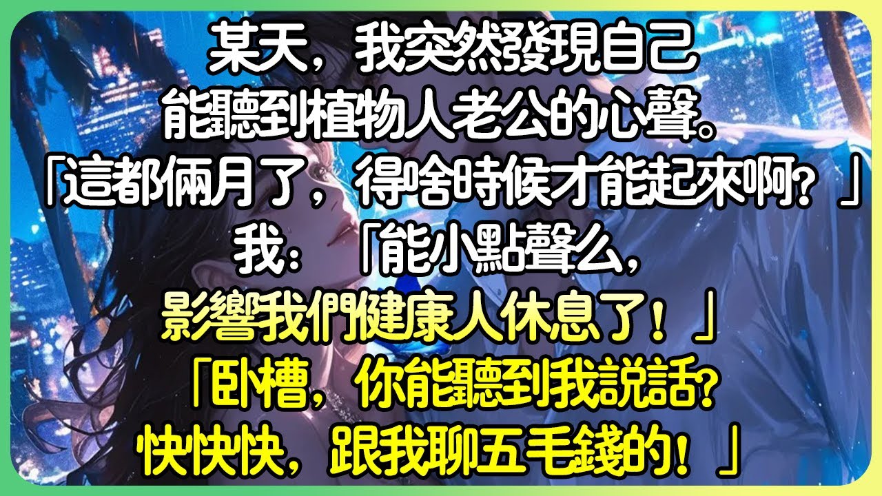 💕完結甜文現言 | 某天，我突然發現自己能聽到植物人老公的心聲。 「都倆月了，得啥時候才能起來啊？」我：「能小點聲麼，影響我們健康人休息了！」「臥槽，你聽得到我說話？快快快，跟我聊五毛錢的！#薄荷听书