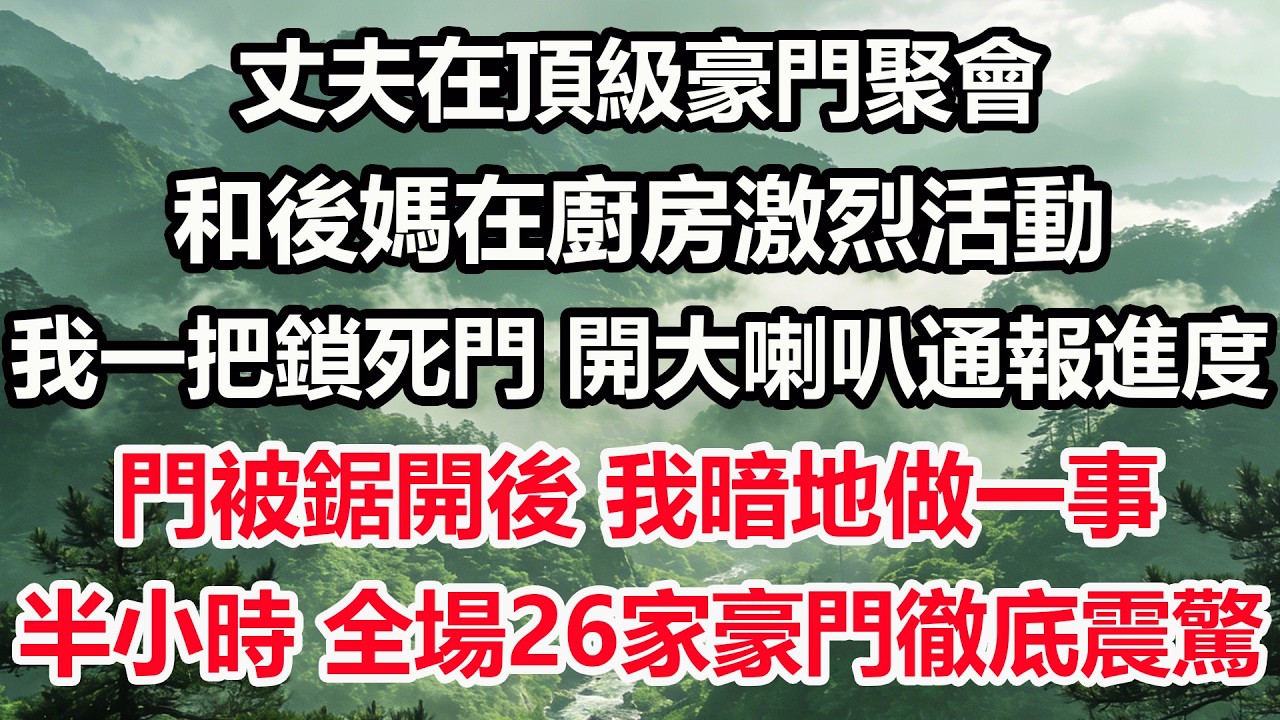 丈夫在頂級豪門聚會，和後媽在廚房激烈活動。我一把鎖死門，開大喇叭通報進度。門被鋸開後，我暗地做一事，半小時，全場26家豪門徹底震驚