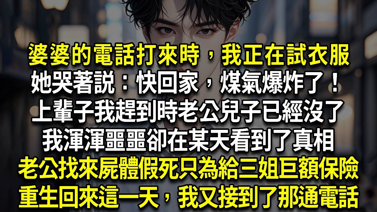 婆婆的電話打來，我正在試衣服她的聲音帶著哭腔：快回家，煤氣爆炸了！上輩子我往家沖，趕到時老公兒子已經沒了我渾渾噩噩卻在某天看到了真相老公找來屍體假死只為給三姐巨額保險重生回來這一天，我又接到了那通電話