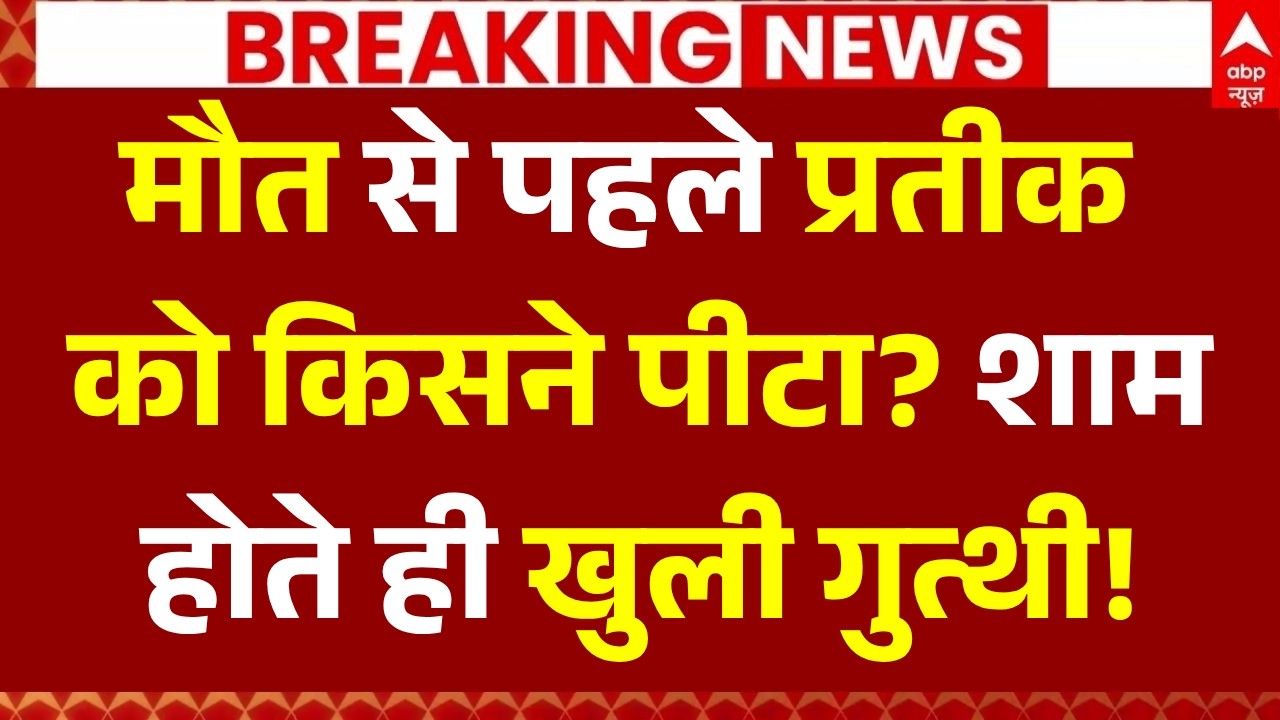 Prateek Yadav Death News LIVE Update: मौत से पहले प्रतीक को किसने पीटा? शाम होते ही खुली गुत्थी!