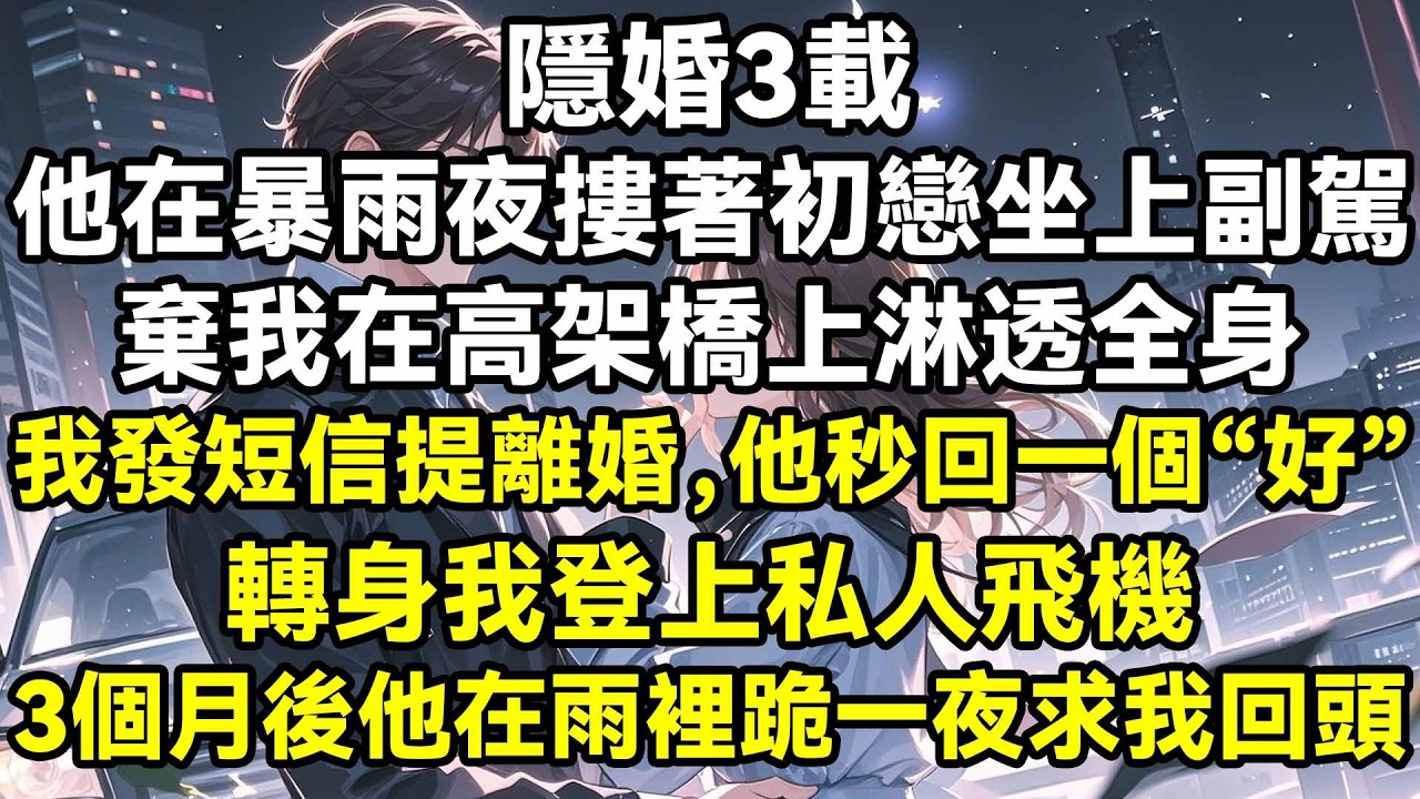 隱婚3載，他在暴雨夜摟著初戀坐上副駕，棄我在高架橋上淋透全身，我發短信提離婚，他秒回一個“好”，轉身我登上私人飛機，3個月後他卻在雨裡跪一夜求我回頭