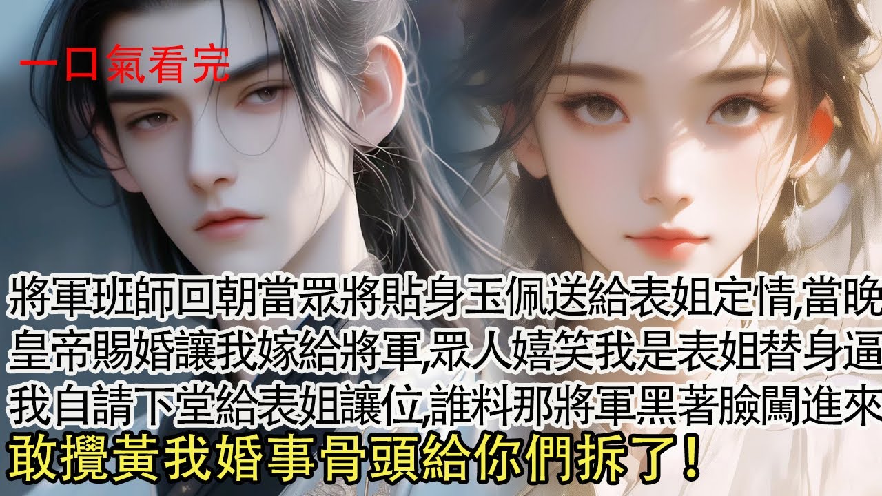 【一口氣看完】將軍班師回朝當眾將貼身玉佩送給表姐定情，誰料當晚皇帝賜婚讓我嫁給將軍，眾人嬉笑我是表姐的替身，逼我自請下堂給表姐讓位，誰料那將軍黑著臉闖進來，敢攪黃我婚事骨頭給你們拆了！