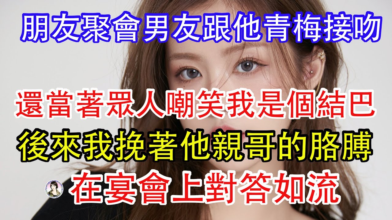朋友聚會男友跟他青梅接吻，還當著眾人嘲笑我是個結巴，後來我挽著他親哥的胳膊在宴會上對答如流。