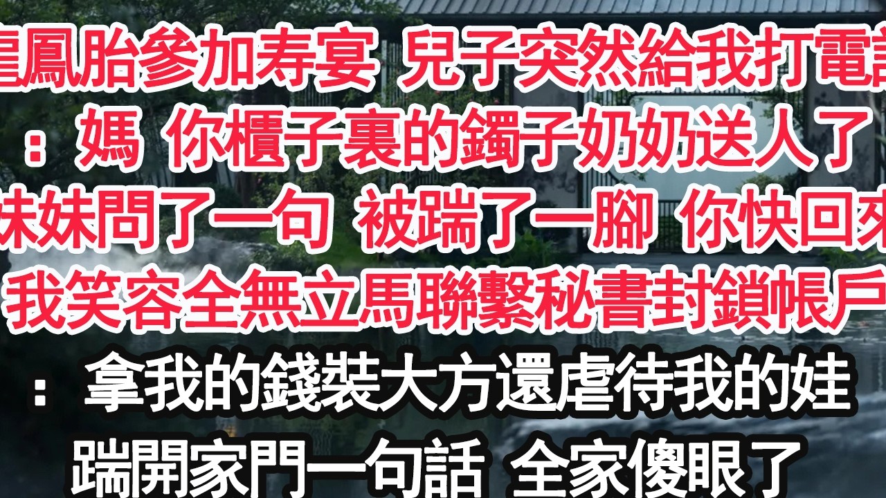 龍鳳胎參加婆婆 兒子突然給我打電話：媽 你櫃子裏的鐲子奶奶送人了妹妹問了一句 被踹了一腳 你快回來我笑容全無立馬聯繫秘書封鎖帳戶：拿我的錢裝大方還虐待我的娃踹開家門一句話 全家傻眼了【亞男】【大女主】