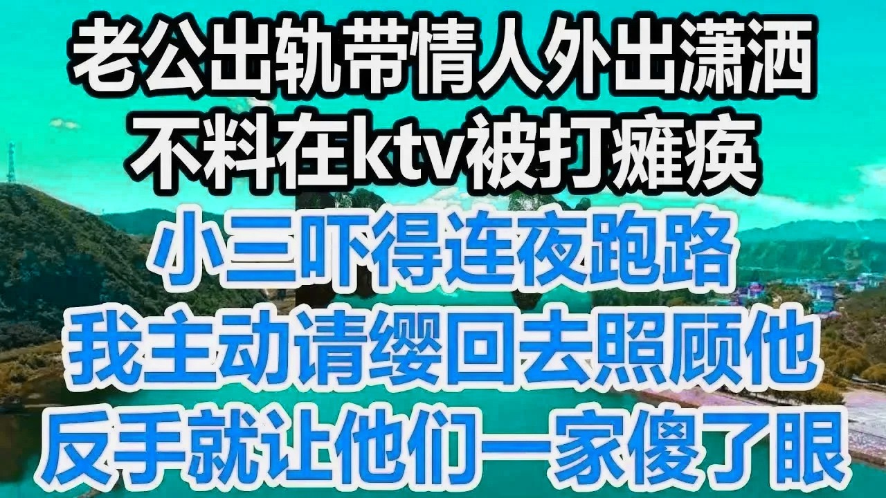老公出轨带情人外出潇洒，不料在ktv被打瘫痪，小三吓得连夜跑路，我主动请缨回去照顾他,反手就让他们一家傻了眼!