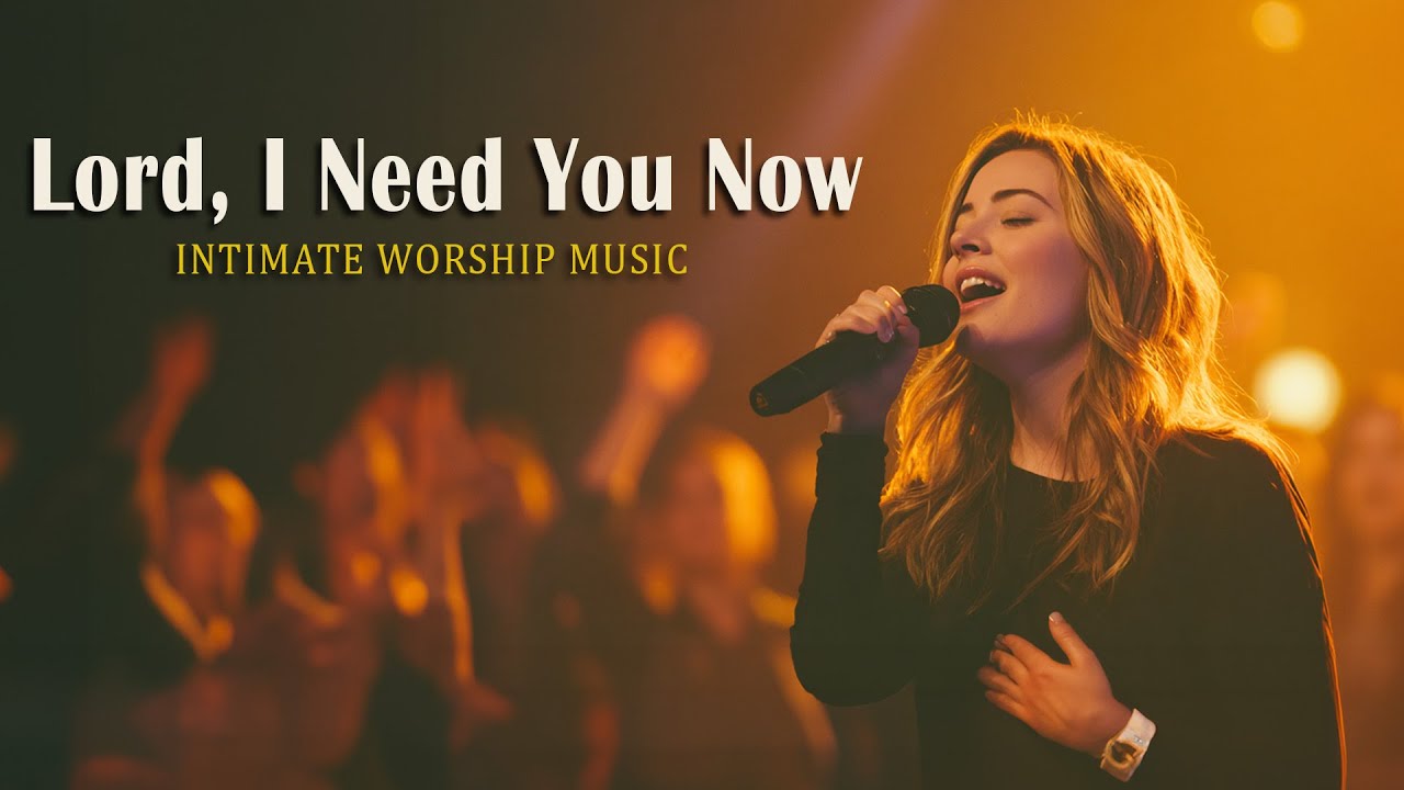 LORD, I NEED YOU NOW — Intimate Worship & Christian Worship Songs for Hope, Strength & Faith