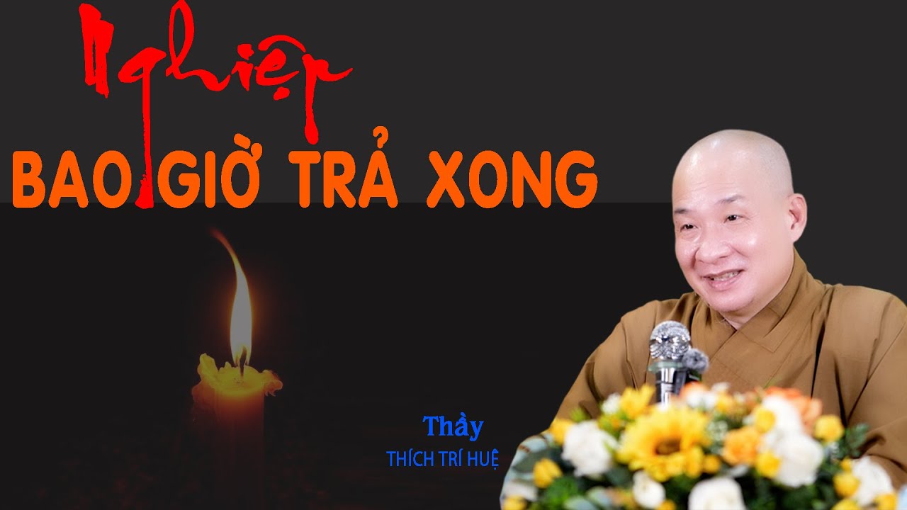 Nghiệp bao giờ trả xong. Thuyết Pháp Thích Trí Huệ