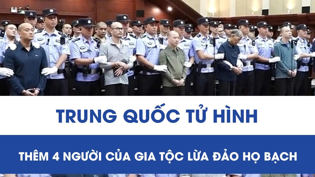 Trung Quốc tiếp tục mạnh tay với “Đế chế họ Bạch”, xử tử thêm 4 người của gia tộc lừa đảo khét tiếng
