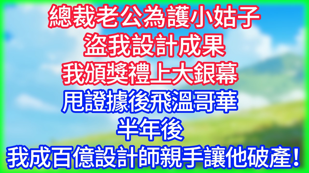 【爽文】總裁老公為護親妹盜我設計成果，我頒獎禮上大銀幕甩證據後飛溫哥華，半年後成百億設計師親手讓他破產！