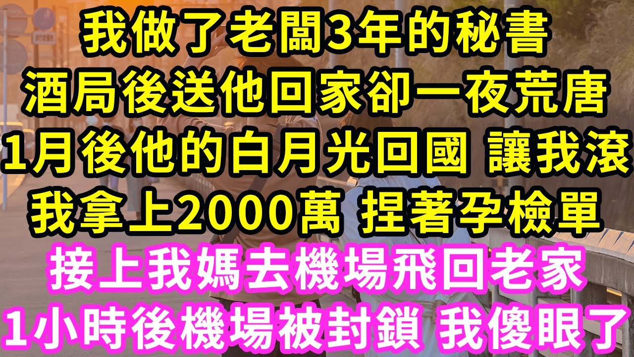 我做了老闆3年的秘書，酒局後送他回家卻一夜荒唐，1月後他的白月光回國 讓我滾，我拿上2000萬 捏著孕檢單，接上我媽去機場飛回老家！1小時後機場被封鎖 我傻眼了#甜寵#灰姑娘#霸道總裁#愛情#婚姻